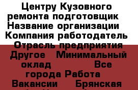 Центру Кузовного ремонта подготовщик › Название организации ­ Компания-работодатель › Отрасль предприятия ­ Другое › Минимальный оклад ­ 30 000 - Все города Работа » Вакансии   . Брянская обл.,Новозыбков г.